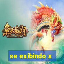 se exibindo x